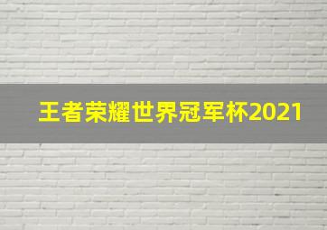 王者荣耀世界冠军杯2021