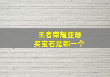 王者荣耀亚瑟买宝石是哪一个