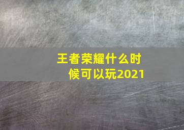 王者荣耀什么时候可以玩2021