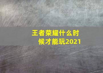 王者荣耀什么时候才能玩2021