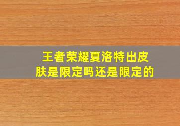 王者荣耀夏洛特出皮肤是限定吗还是限定的