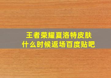 王者荣耀夏洛特皮肤什么时候返场百度贴吧