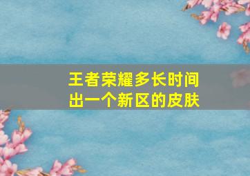 王者荣耀多长时间出一个新区的皮肤