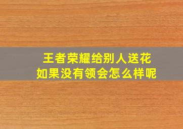 王者荣耀给别人送花如果没有领会怎么样呢