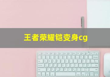 王者荣耀铠变身cg