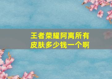 王者荣耀阿离所有皮肤多少钱一个啊