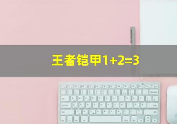 王者铠甲1+2=3