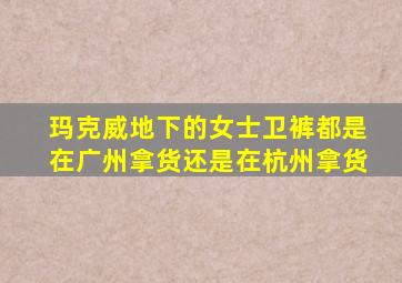 玛克威地下的女士卫裤都是在广州拿货还是在杭州拿货