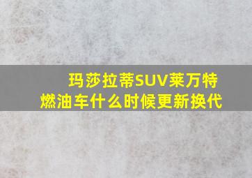 玛莎拉蒂SUV莱万特燃油车什么时候更新换代