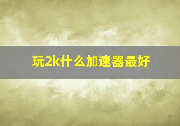 玩2k什么加速器最好