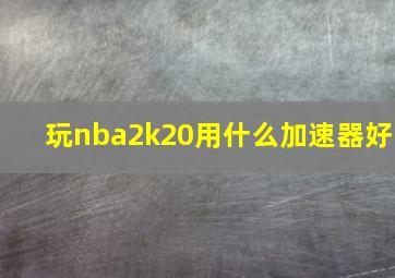 玩nba2k20用什么加速器好