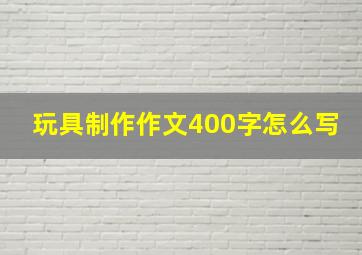 玩具制作作文400字怎么写