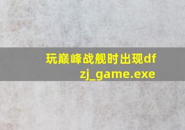 玩巅峰战舰时出现dfzj_game.exe