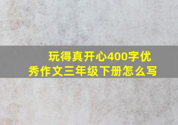 玩得真开心400字优秀作文三年级下册怎么写