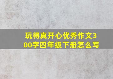 玩得真开心优秀作文300字四年级下册怎么写