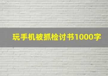 玩手机被抓检讨书1000字