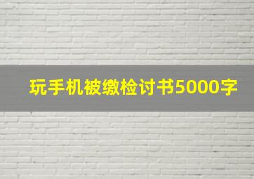 玩手机被缴检讨书5000字