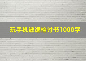 玩手机被逮检讨书1000字