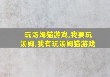 玩汤姆猫游戏,我要玩汤姆,我有玩汤姆猫游戏