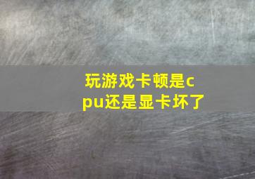 玩游戏卡顿是cpu还是显卡坏了