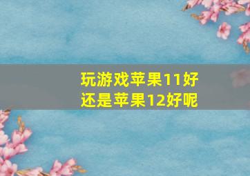 玩游戏苹果11好还是苹果12好呢