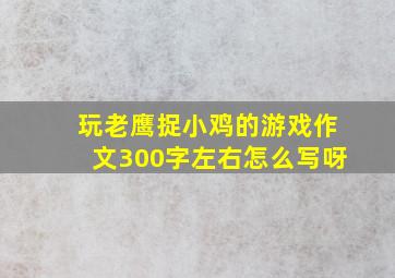 玩老鹰捉小鸡的游戏作文300字左右怎么写呀