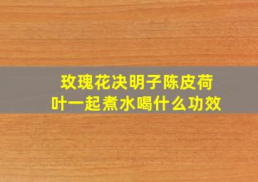 玫瑰花决明子陈皮荷叶一起煮水喝什么功效