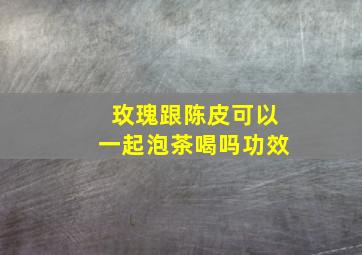 玫瑰跟陈皮可以一起泡茶喝吗功效