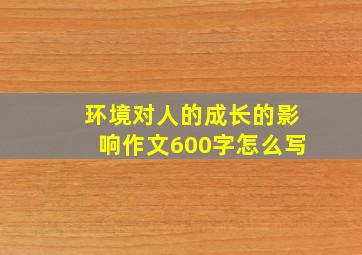 环境对人的成长的影响作文600字怎么写