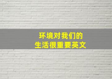 环境对我们的生活很重要英文