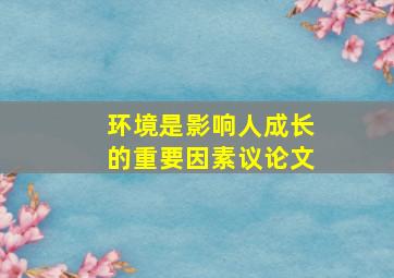 环境是影响人成长的重要因素议论文