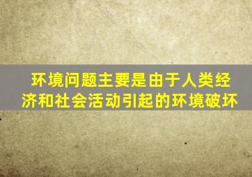 环境问题主要是由于人类经济和社会活动引起的环境破坏