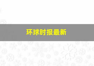 环球时报最新