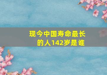 现今中国寿命最长的人142岁是谁