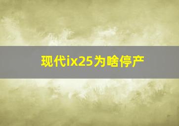 现代ix25为啥停产