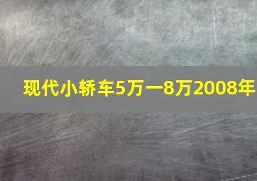 现代小轿车5万一8万2008年