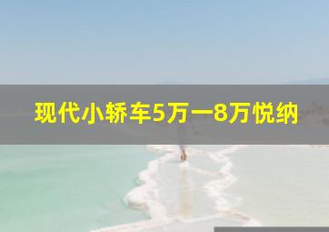 现代小轿车5万一8万悦纳