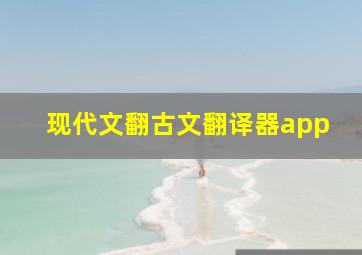 现代文翻古文翻译器app