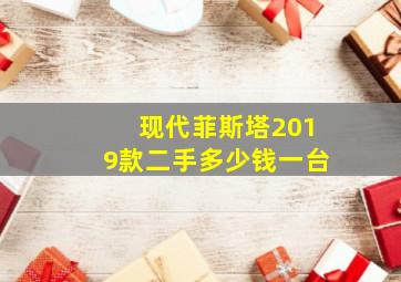 现代菲斯塔2019款二手多少钱一台