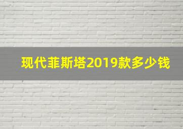 现代菲斯塔2019款多少钱