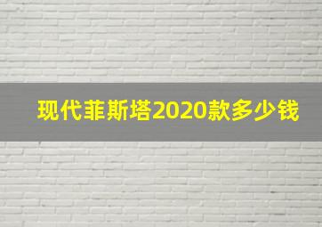 现代菲斯塔2020款多少钱