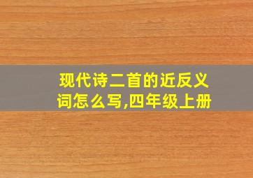 现代诗二首的近反义词怎么写,四年级上册