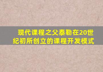 现代课程之父泰勒在20世纪初所创立的课程开发模式