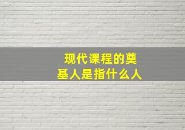 现代课程的奠基人是指什么人