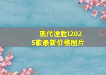 现代途胜l2025款最新价格图片