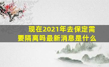 现在2021年去保定需要隔离吗最新消息是什么