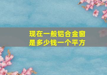 现在一般铝合金窗是多少钱一个平方