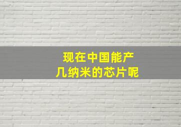 现在中国能产几纳米的芯片呢