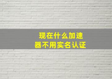 现在什么加速器不用实名认证