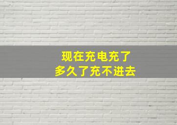 现在充电充了多久了充不进去